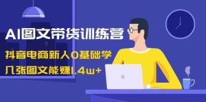 AI图文带货训练营：抖音电商新人0基础学，几张图文能赚1.4w+-星璨学社