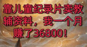 靠儿童纪录片卖教辅资料，一个月赚了36800！暴力变现2.0版本，喂饭级教学-星璨学社