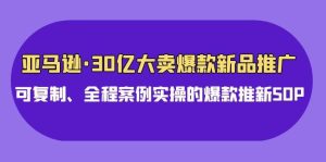 亚马逊30亿·大卖爆款新品推广，可复制、全程案例实操的爆款推新SOP-星璨学社