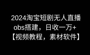 2024淘宝短剧无人直播3.0，obs搭建，日收一万+，【视频教程，附素材软件】-星璨学社