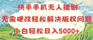 快手手机无人播剧，无需硬改，轻松解决版权问题，小白轻松日入5000+-星璨学社
