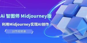 玩赚Ai 智图师 Midjourney版：利用Midjourney实现AI创作及变现（10节课）-星璨学社