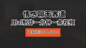 情感聊天赛道 用al制作一分钟一条视频 无脑玩法日入500＋-星璨学社
