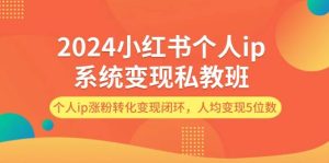 2024小红书个人ip系统变现私教班，个人ip涨粉转化变现闭环，人均变现5位数-星璨学社