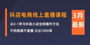 3月抖店电商线上直播课程：从0-1学习抖音小店，不拍视频不直播 日出1000单-星璨学社