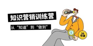 知识营销训练营·实操班，从“知道”到“做到”（36节课）-星璨学社