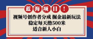 【蓝海项目】视频号创作者分成 掘金最新玩法 稳定每天撸500米 适合新人小白-星璨学社