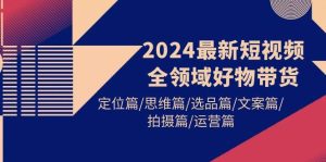 2024最新短视频全领域好物带货 定位篇/思维篇/选品篇/文案篇/拍摄篇/运营篇-星璨学社