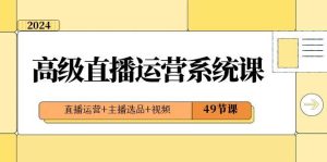 2024高级直播·运营系统课，直播运营+主播选品+视频（49节课）-星璨学社