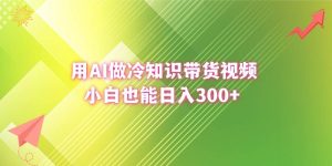 用AI做冷知识带货视频，小白也能日入300+-星璨学社