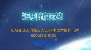短剧新玩法，私域变现无门槛日入500+零成本操作（附600G短剧资源）-星璨学社