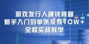 游戏发行人赚钱秘籍：新手入门到单条视频10W+，全程实战教学-星璨学社