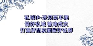 私域IP-变现高手课:做好私域 被动成交,打造好朋友圈做好社群(18节)-星璨学社