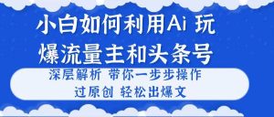 小白如何利用Ai，完爆流量主和头条号 深层解析，一步步操作，过原创出爆文-星璨学社