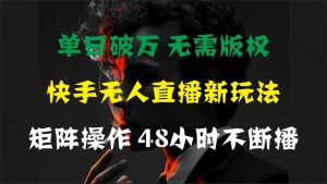 单日破万，快手无人直播新玩法，无需版权，支持矩阵操作，48小时不断播-星璨学社