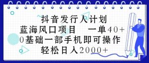 抖音发行人计划，蓝海风口项目 一单40，0基础一部手机即可操作 日入2000＋-星璨学社