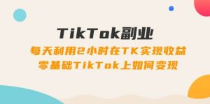TikTok副业：每天利用2小时在TK实现收益，零基础TikTok上如何变现，34节程-星璨学社