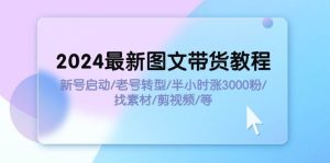 2024最新图文带货教程：新号启动/老号转型/半小时涨3000粉/找素材/剪辑-星璨学社