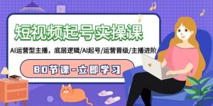 短视频起号实操课，AI运营型主播，底层逻辑/AI起号/运营晋级/主播进阶/80节-星璨学社