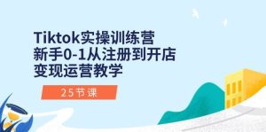 Tiktok实操训练营：新手0-1从注册到开店变现运营教学（25节课）-星璨学社
