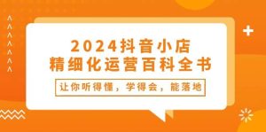 2024抖音小店-精细化运营百科全书：让你听得懂，学得会，能落地（34节课）-星璨学社