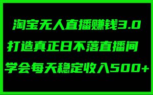 淘宝无人直播赚钱3.0，打造真正日不落直播间 ，学会每天稳定收入500+-星璨学社