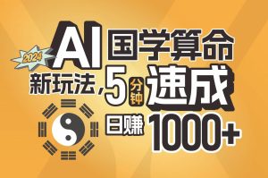揭秘AI国学算命新玩法，5分钟速成，日赚1000+，可批量！-星璨学社