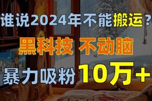 谁说2024年不能搬运？只动手不动脑，自媒体平台单月暴力涨粉10000+-星璨学社