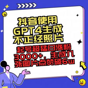 抖音使用GPT4生成不正经照片，起号超猛日涨粉3000+，生成几张图片点赞破6w+-星璨学社