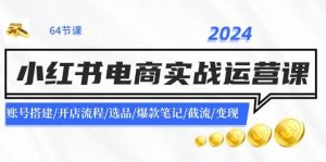 2024小红书电商实战运营课：账号搭建/开店流程/选品/爆款笔记/截流/变现-星璨学社