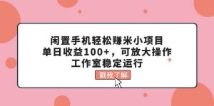 闲置手机轻松赚米小项目，单日收益100+，可放大操作，工作室稳定运行-星璨学社