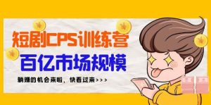 短剧CPS特训营,百亿市场规模,新手可躺赚的项目(35节)-星璨学社