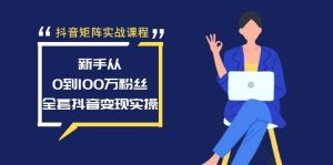 抖音矩阵实战课程：新手从0到100万粉丝，全套抖音变现实操-星璨学社