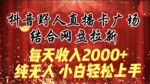 每天收入2000+，抖音野人直播卡广场，结合网盘拉新，纯无人，小白轻松上手-星璨学社