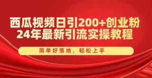 西瓜视频日引200+创业粉，24年最新引流实操教程，简单好落地，轻松上手-星璨学社