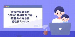 微信视频号带货，5分钟1条纯原创作品，照着做小白也能轻松日入500+-星璨学社