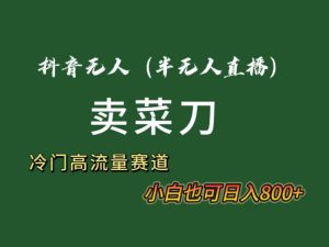 抖音无人（半无人）直播卖菜刀日入800+！冷门品流量大，全套教程+软件！-星璨学社