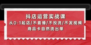 抖店运营实战课：从0-1起店/不直播/不投流/不发视频/商品卡自然流出单-星璨学社