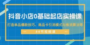 抖音小店0基础起店实操课，打造单品爆款技巧、商品卡引流模式与推流算法等-星璨学社