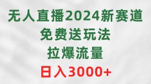 无人直播2024新赛道，免费送玩法，拉爆流量，日入3000+-星璨学社