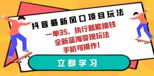 抖音最新风口项目玩法，一单35，执行就能搞钱 全新蓝海变现玩法 手机可操作-星璨学社
