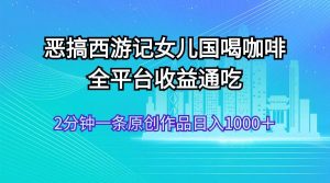 恶搞西游记女儿国喝咖啡 全平台收益通吃 2分钟一条原创作品日入1000＋-星璨学社