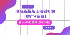 电商 新品从上架到打爆【推广+运营】，新手从0打爆款（69节课）-星璨学社