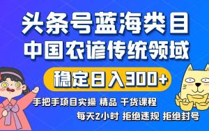 头条号蓝海类目传统和农谚领域实操精品课程拒绝违规封号稳定日入300+-星璨学社