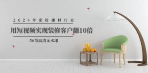 2024年家居建材行业，用短视频实现装修客户翻10倍（56节高清无水印）-星璨学社