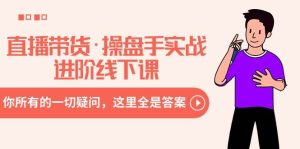 直播带货·操盘手实战进阶线下课：你所有的一切疑问，这里全是答案-星璨学社