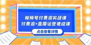 视频号付费流实战课，付费流×直播运营速成课，让你快速掌握视频号核心运..-星璨学社