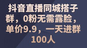 抖音直播同城搭子群，0粉无需露脸，单价9.9，一天进群100人-星璨学社