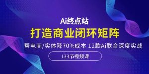 Ai终点站,打造商业闭环矩阵,帮电商/实体降70%成本,12款Ai联合深度实战-星璨学社