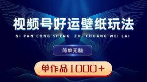 视频号好运壁纸玩法，简单无脑 ，发一个爆一个，单作品收益1000＋-星璨学社